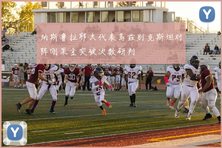 纳斯鲁拉耶夫代表乌兹别克斯坦对阵刚果金突破次数研判