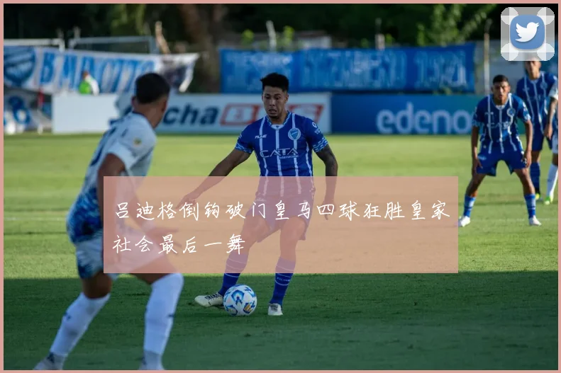 吕迪格倒钩破门皇马四球狂胜皇家社会最后一舞