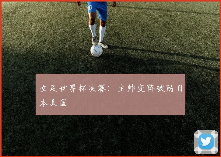 女足世界杯决赛：主帅变阵破防日本美国