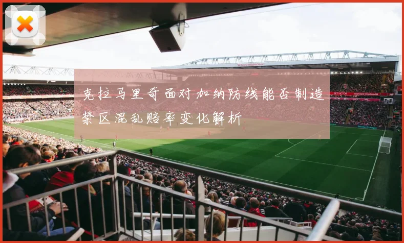 克拉马里奇面对加纳防线能否制造禁区混乱赔率变化解析