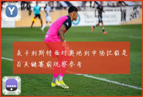 麦卡利斯特面对奥地利中场拦截是否关键赛前观察参考