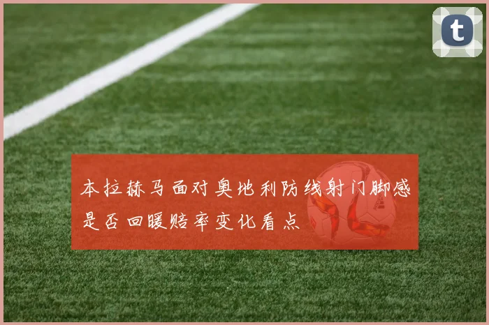 本拉赫马面对奥地利防线射门脚感是否回暖赔率变化看点