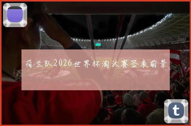 荷兰队2026世界杯淘汰赛签表前景
