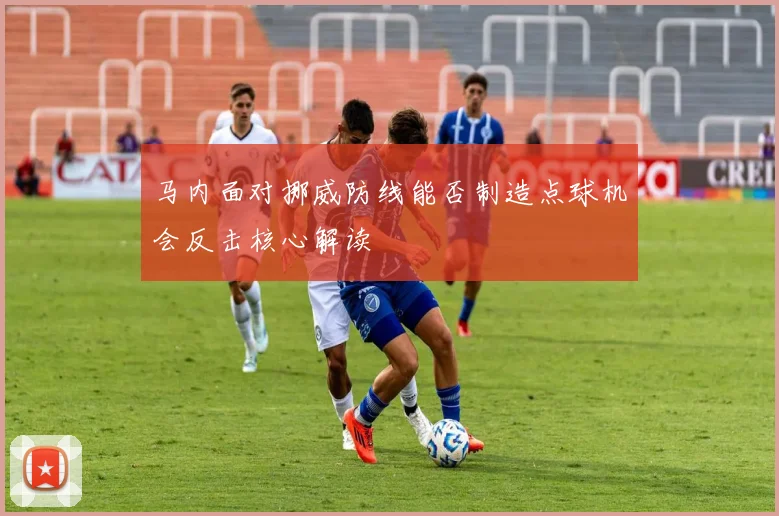 马内面对挪威防线能否制造点球机会反击核心解读