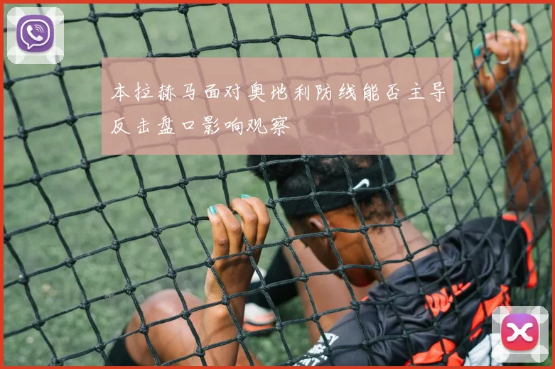 本拉赫马面对奥地利防线能否主导反击盘口影响观察