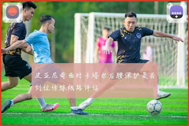 皮亚尼奇面对卡塔尔后腰保护是否到位传球线路评估