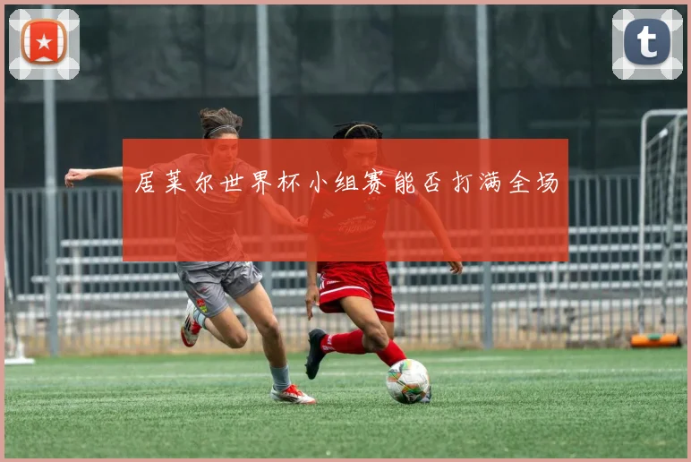 居莱尔世界杯小组赛能否打满全场