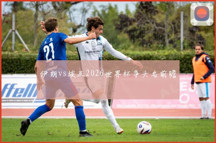 伊朗vs埃及2026世界杯争头名前瞻
