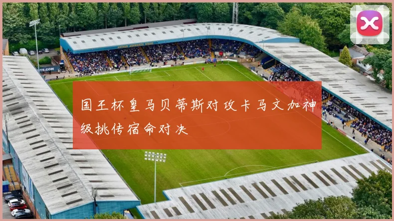 国王杯皇马贝蒂斯对攻卡马文加神级挑传宿命对决