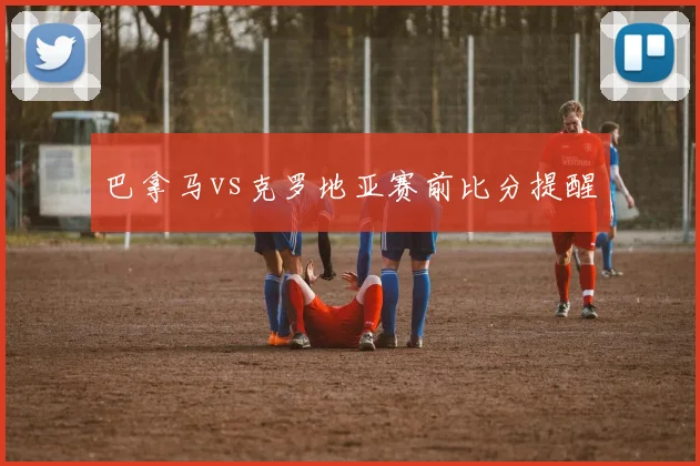 巴拿马vs克罗地亚赛前比分提醒