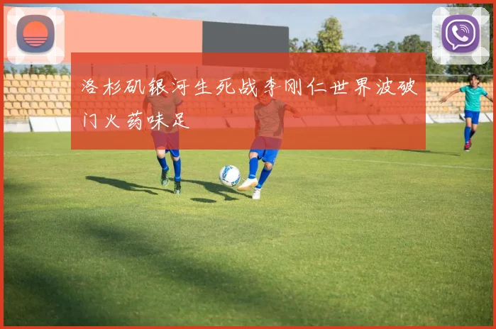 洛杉矶银河生死战李刚仁世界波破门火药味足