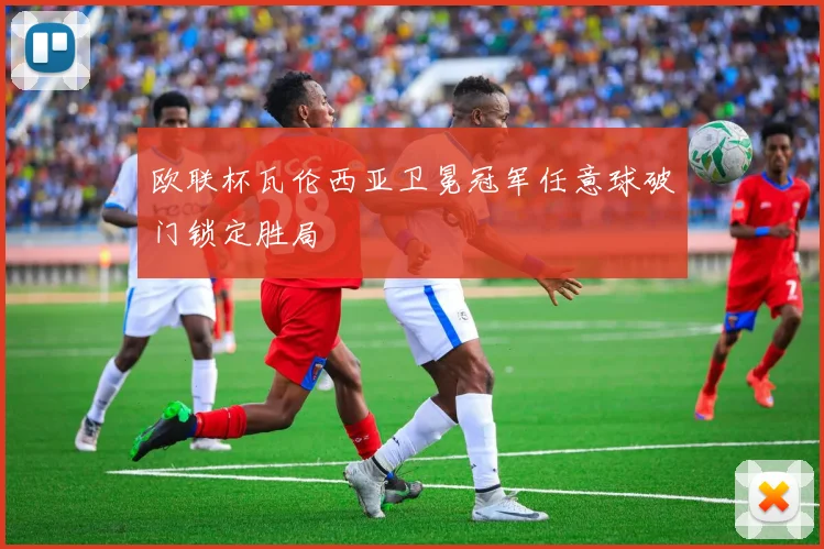 欧联杯瓦伦西亚卫冕冠军任意球破门锁定胜局
