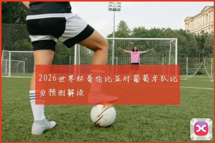 2026世界杯哥伦比亚对葡萄牙队比分预测解读