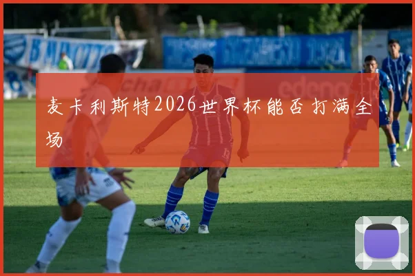 麦卡利斯特2026世界杯能否打满全场