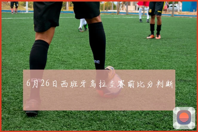6月26日西班牙乌拉圭赛前比分判断