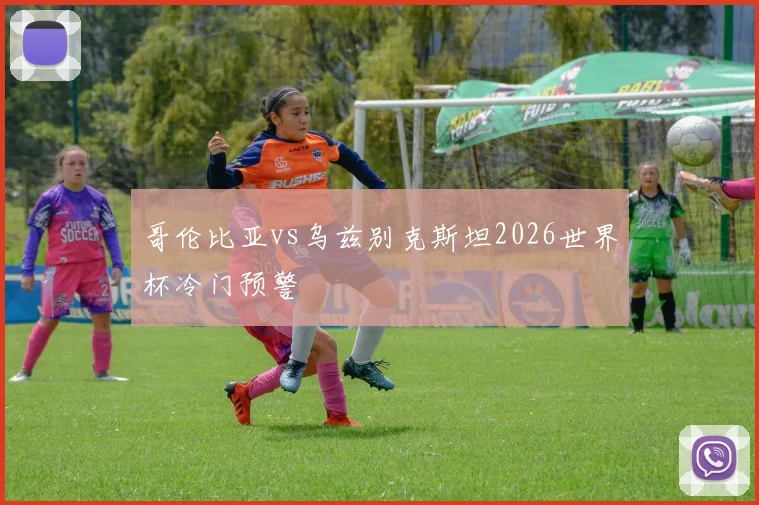 哥伦比亚vs乌兹别克斯坦2026世界杯冷门预警