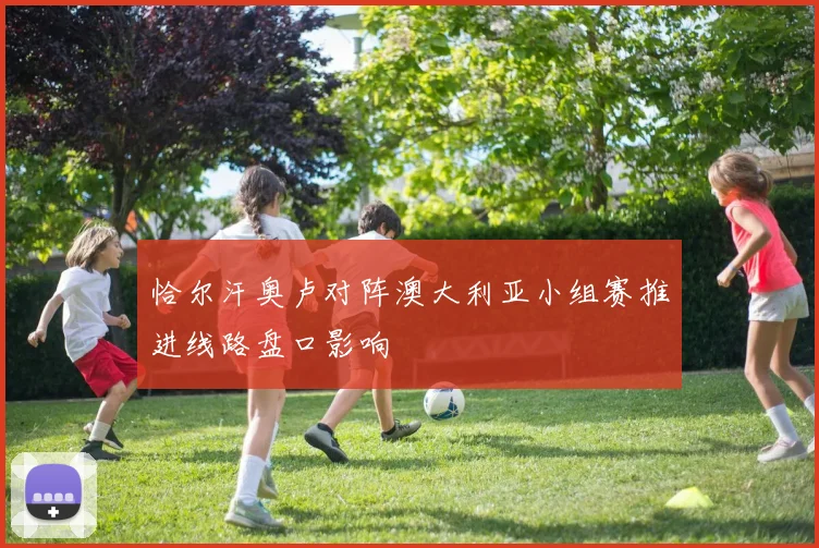 恰尔汗奥卢对阵澳大利亚小组赛推进线路盘口影响