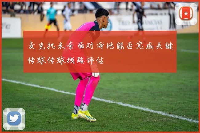 麦克托米奈面对海地能否完成关键传球传球线路评估