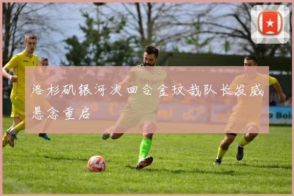洛杉矶银河次回合金玟哉队长发威悬念重启