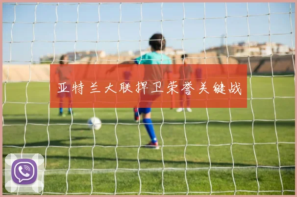 亚特兰大联捍卫荣誉关键战