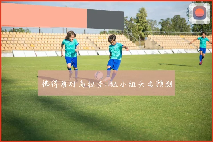 佛得角对乌拉圭H组小组头名预测