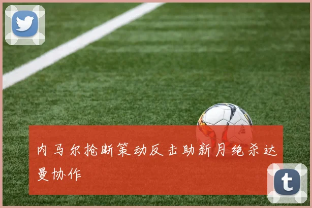 内马尔抢断策动反击助新月绝杀达曼协作