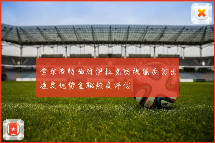 索尔洛特面对伊拉克防线能否打出速度优势金靴热度评估